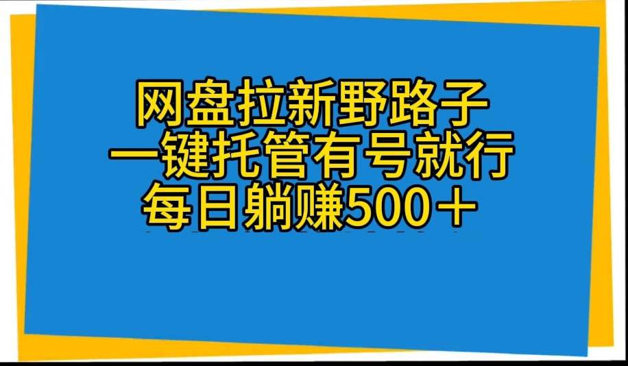 （10468期）网盘拉新野路子，一键托管有号就行，全自动代发视频，每日躺赚500＋-靠谱项目库