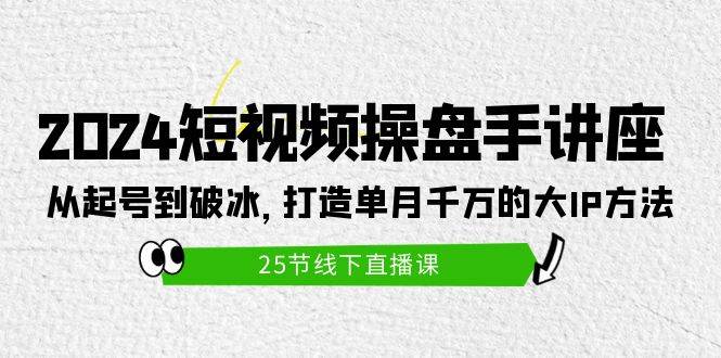 （9970期）2024短视频操盘手讲座：从起号到破冰，打造单月千万的大IP方法（25节）-靠谱项目库