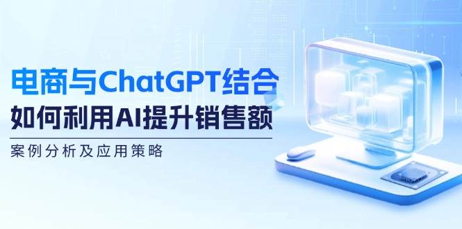 (12479期)电商与ChatGPT结合:如何利用AI提升销售额,案例分析及应用策略-靠谱项目库