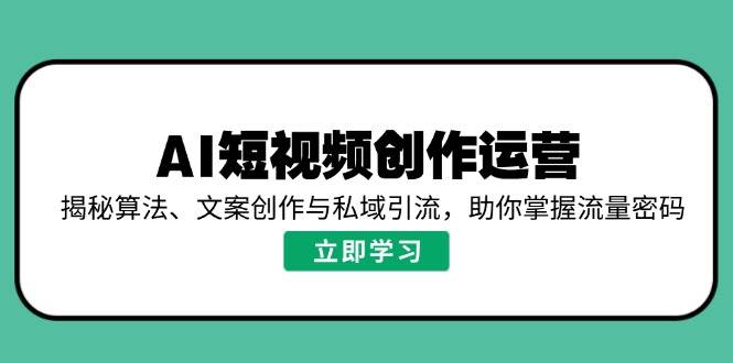 (14287期)AI短视频创作运营,揭秘算法、文案创作与私域引流,助你掌握流量密码-靠谱项目库