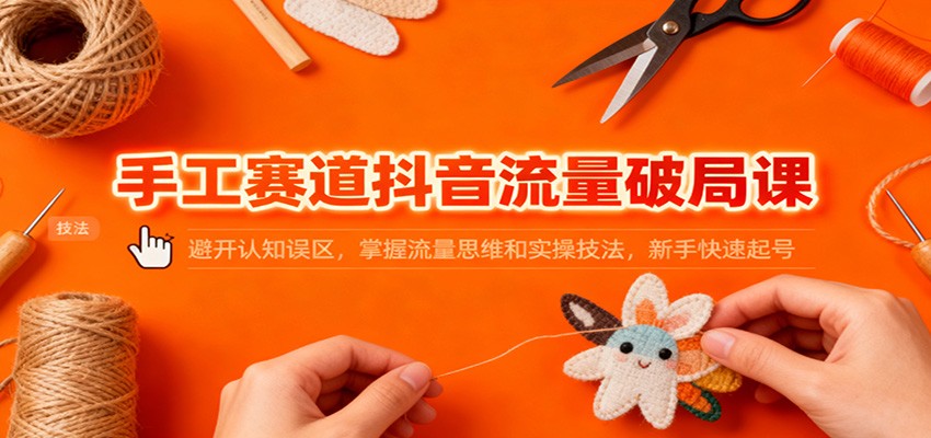 手工赛道抖音流量破局课:避开认知误区,掌握流量思维和实操技法,新手快速起号-靠谱项目库