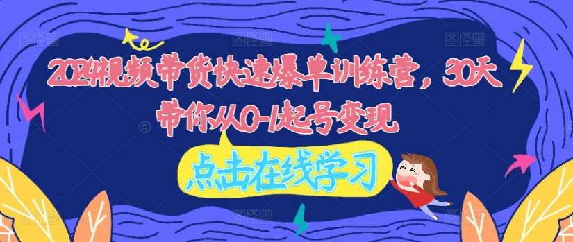2024视频带货快速爆单训练营，30天带你从0-1起号变现-靠谱项目库