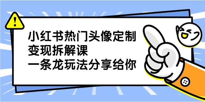 小红书热门头像定制变现拆解课，一条龙玩法分享给你-靠谱项目库
