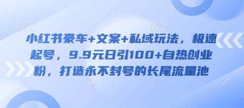 小红书豪车+文案+私域玩法,极速起号,9.9元日引100+自热创业粉,打造永不封号的长尾流量池-靠谱项目库