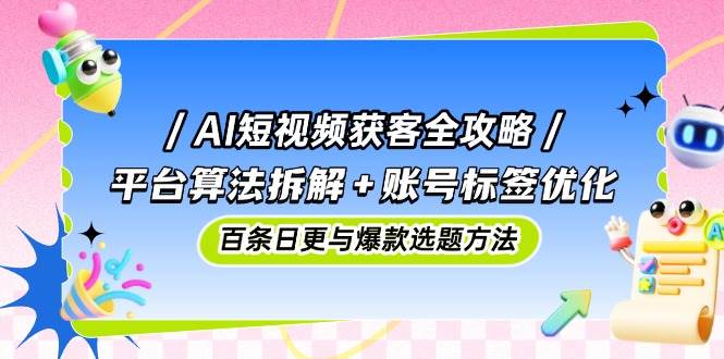 （14706期）AI短视频获客全攻略：平台算法拆解+账号标签优化，百条日更与爆款选题方法-靠谱项目库