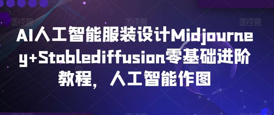 AI人工智能服装设计Midjourney+Stablediffusion零基础进阶教程，人工智能作图-靠谱项目库