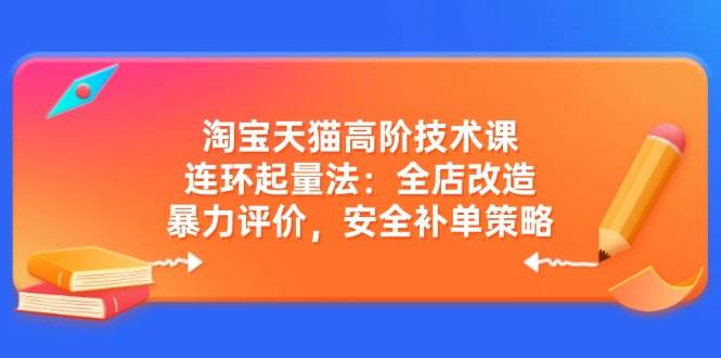 （14469期）淘宝天猫高阶技术课：连环起量法：全店改造，暴力评价，安全补单策略-靠谱项目库
