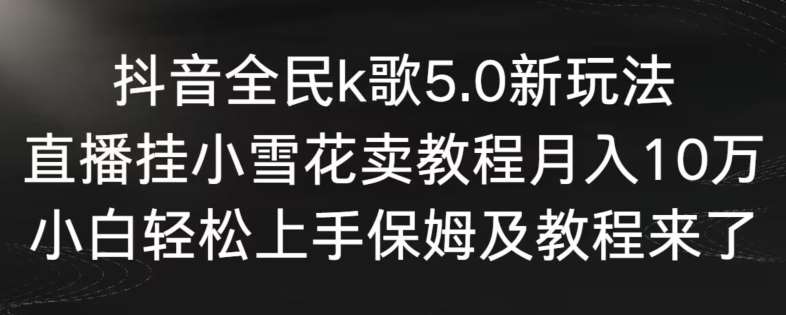 抖音全民k歌5.0新玩法，直播挂小雪花卖教程月入10万，小白轻松上手，保姆及教程来了【揭秘】-靠谱项目库