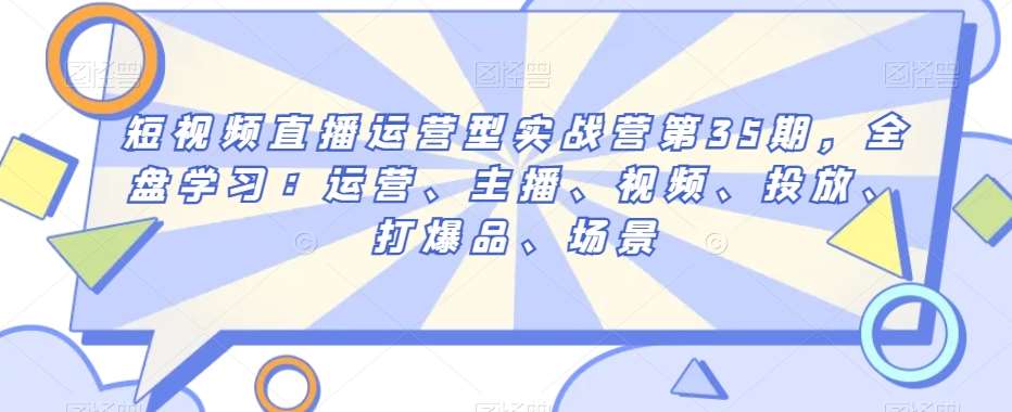 短视频直播运营型实战营第35期，全盘学习：运营、主播、视频、投放、打爆品、场景-靠谱项目库