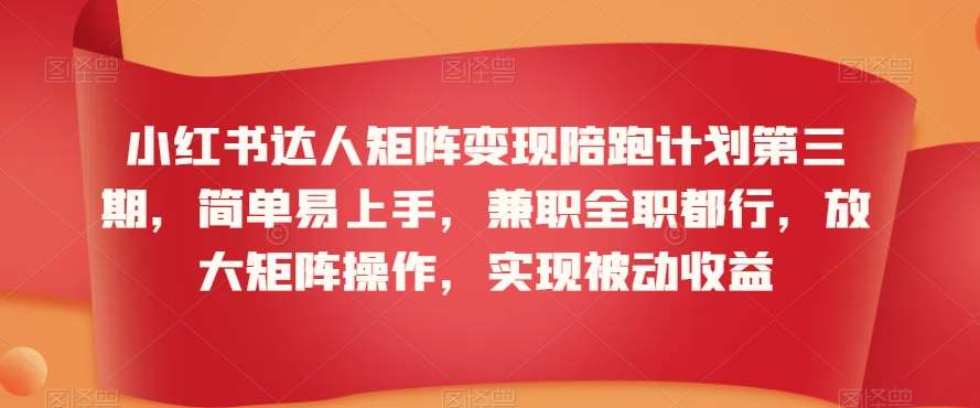 小红书达人矩阵变现陪跑计划第三期，简单易上手，兼职全职都行，放大矩阵操作，实现被动收益-靠谱项目库