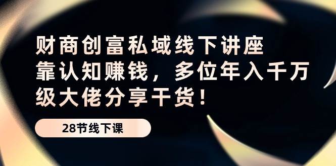 财商创富私域线下讲座：靠认知赚钱，多位年入千万级大佬分享干货！-靠谱项目库