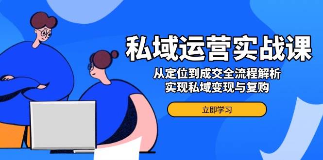 （14098期）私域运营实战课，从定位到成交全流程解析，实现私域变现与复购-靠谱项目库