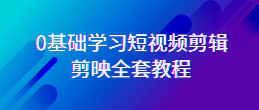 0基础系统学习短视频剪辑，剪映全套33节教程，全面覆盖剪辑功能-靠谱项目库