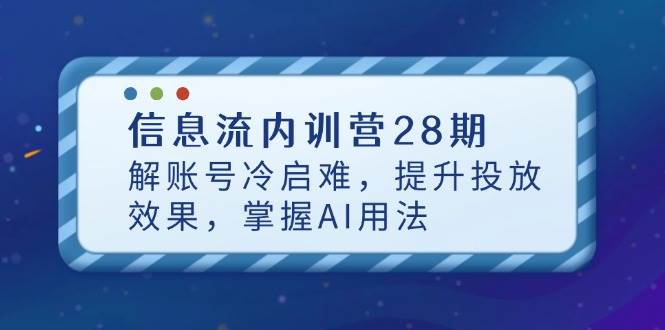 (14535期)信息流内训营28期,解账号冷启难,提升投放效果,掌握AI用法-靠谱项目库