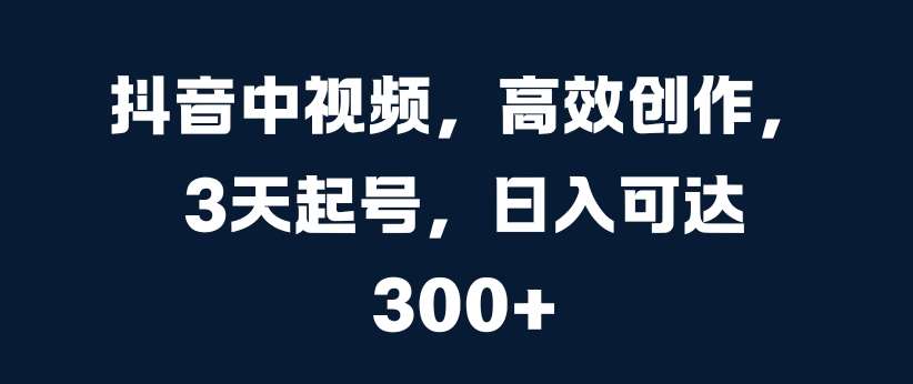 抖音中视频，高效创作，3天起号，日入可达3张【揭秘】-靠谱项目库