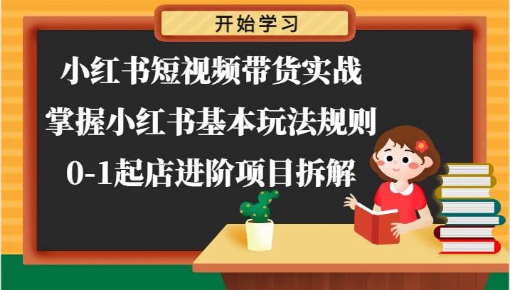 小红书短视频带货实战-掌握小红书基本玩法规则，0-1起店进阶项目拆解-靠谱项目库