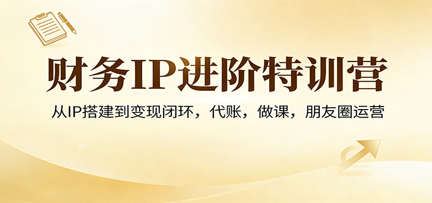财务IP进阶特训营:从IP搭建到变现闭环,代账,做课,朋友圈运营-靠谱项目库