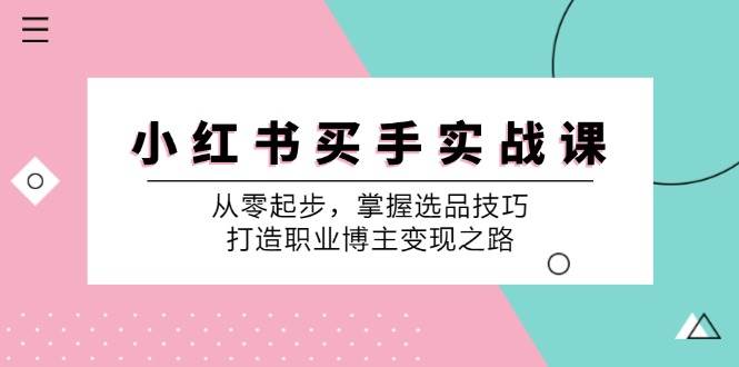 (12508期)小 红 书 买手实战课:从零起步,掌握选品技巧,打造职业博主变现之路-靠谱项目库