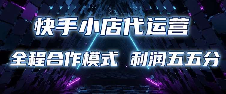 快手小店代运营 限时托管计划 合作模式 利润五五分成【揭秘】-靠谱项目库