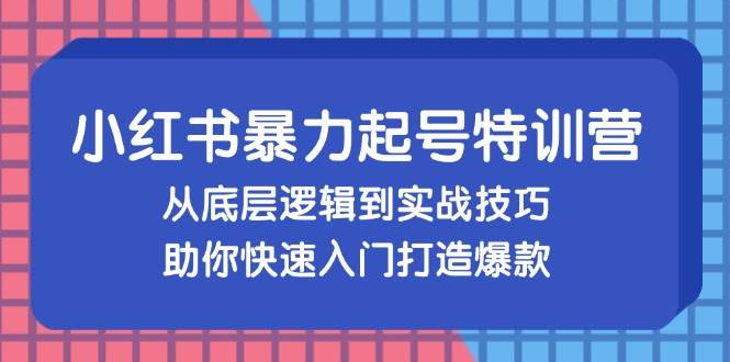 （13003期）小红书暴力起号训练营，从底层逻辑到实战技巧，助你快速入门打造爆款-靠谱项目库