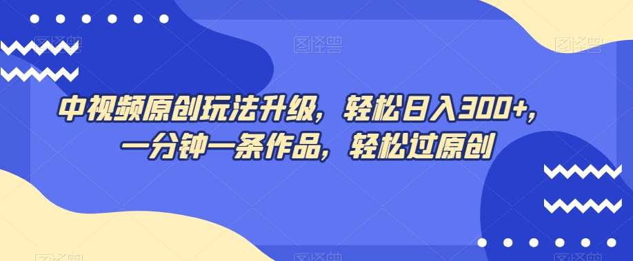中视频原创玩法升级，轻松日入300+，一分钟一条作品，轻松过原创【揭秘】-靠谱项目库