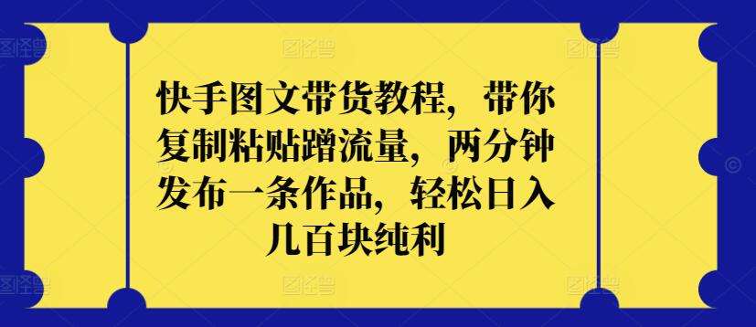 快手图文带货教程,带你复制粘贴蹭流量,两分钟发布一条作品,轻松日入几百块纯利【揭秘】-靠谱项目库