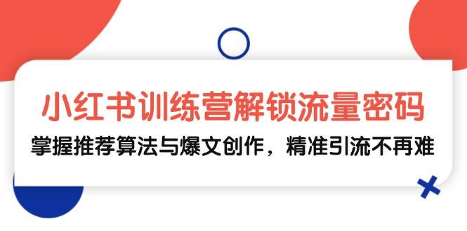 小红书训练营解锁流量密码，掌握推荐算法与爆文创作，精准引流不再难-靠谱项目库