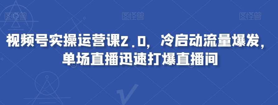 视频号实操运营课2.0，冷启动流量爆发，单场直播迅速打爆直播间-靠谱项目库