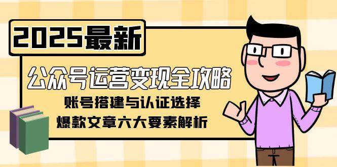 公众号运营变现全攻略，账号搭建与认证选择，爆款文章六大要素解析-靠谱项目库