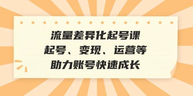 (12911期)流量差异化起号课:起号、变现、运营等,助力账号快速成长-靠谱项目库