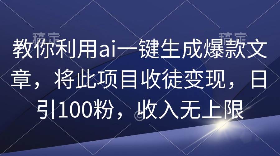 教你利用ai一键生成爆款文章,将此项目收徒变现,日引100粉,收入无上限-靠谱项目库