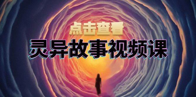 灵异故事视频课:文案、剪辑流程、画面处理及封面制作,助力创作者盈利-靠谱项目库