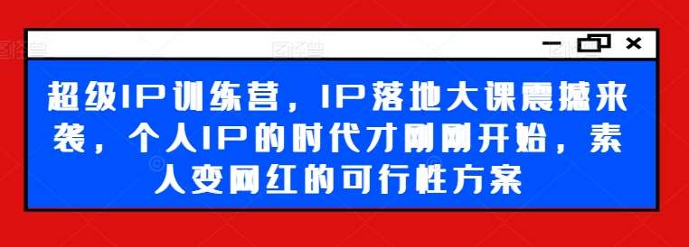 超级IP训练营，IP落地大课震撼来袭，个人IP的时代才刚刚开始，素人变网红的可行性方案-靠谱项目库