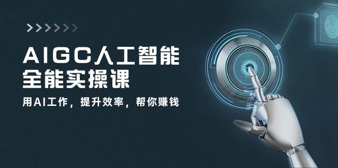 AIGC人工智能全能实操课：用AI工作，提升效率，帮你赚钱（33节课）-靠谱项目库