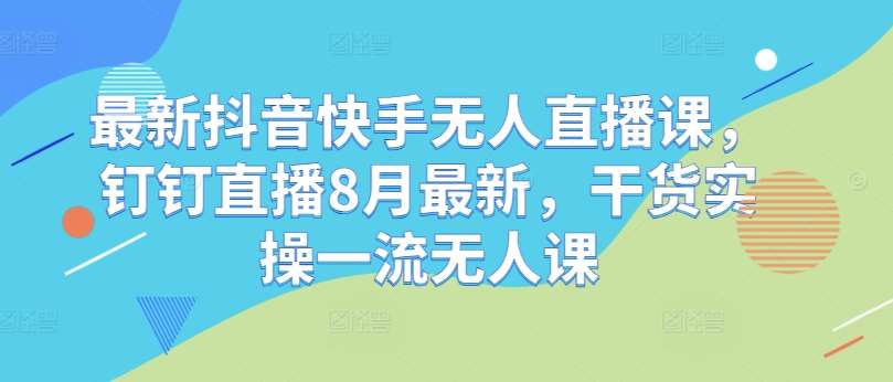 最新抖音快手无人直播课，钉钉直播8月最新，干货实操一流无人课-靠谱项目库