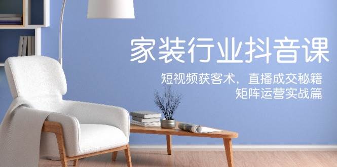 （12200期）家装抖音课：短视频获客术，直播成交秘籍，矩阵运营实战篇-靠谱项目库