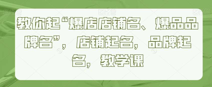 教你起“爆店店铺名、爆品品牌名”，店铺起名，品牌起名，教学课-靠谱项目库