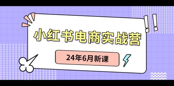 小红书电商实战营：小红书笔记带货和无人直播，24年6月新课-靠谱项目库