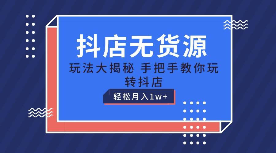 抖店无货源保姆级教程，手把手教你玩转抖店，轻松月入1W+-靠谱项目库
