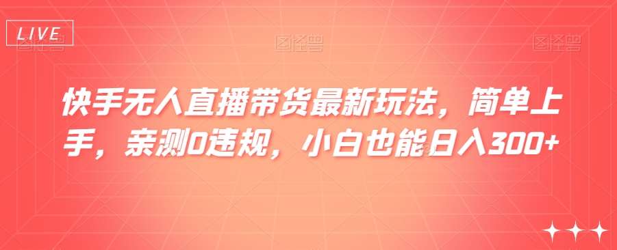 快手无人直播带货最新玩法,简单上手,亲测0违规,小白也能日入300+【揭秘】-靠谱项目库