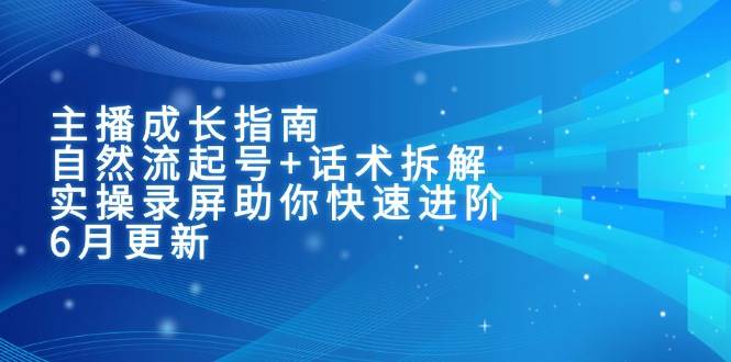 主播成长指南：自然流起号+话术拆解，实操录屏助你快速进阶（6月更新）-靠谱项目库
