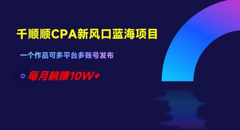 千顺顺CPA新风口蓝海项目,一个作品可多平台多账号发布,每月躺赚10W+【揭秘】-靠谱项目库