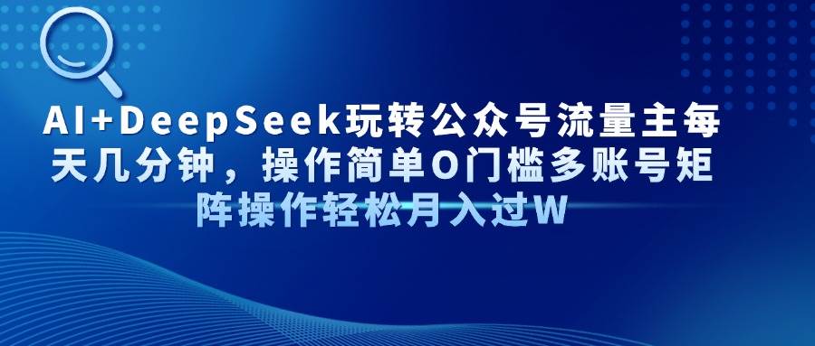 (14398期)AI+DeepSeek玩转公众号流量主每天几分钟,操作简单O门槛多账号矩阵操作...-靠谱项目库