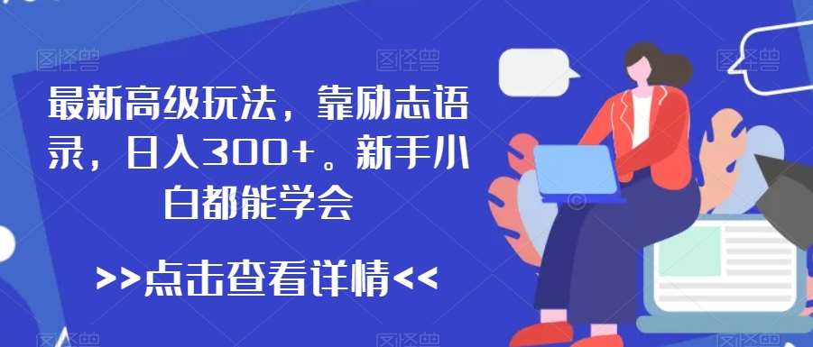 最新高级玩法，靠励志语录，日入300+，新手小白都能学会【揭秘】-靠谱项目库