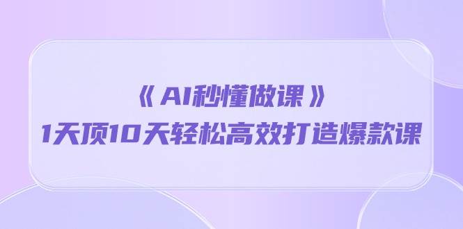（10262期）《AI秒懂做课》1天顶10天轻松高效打造爆款课-靠谱项目库