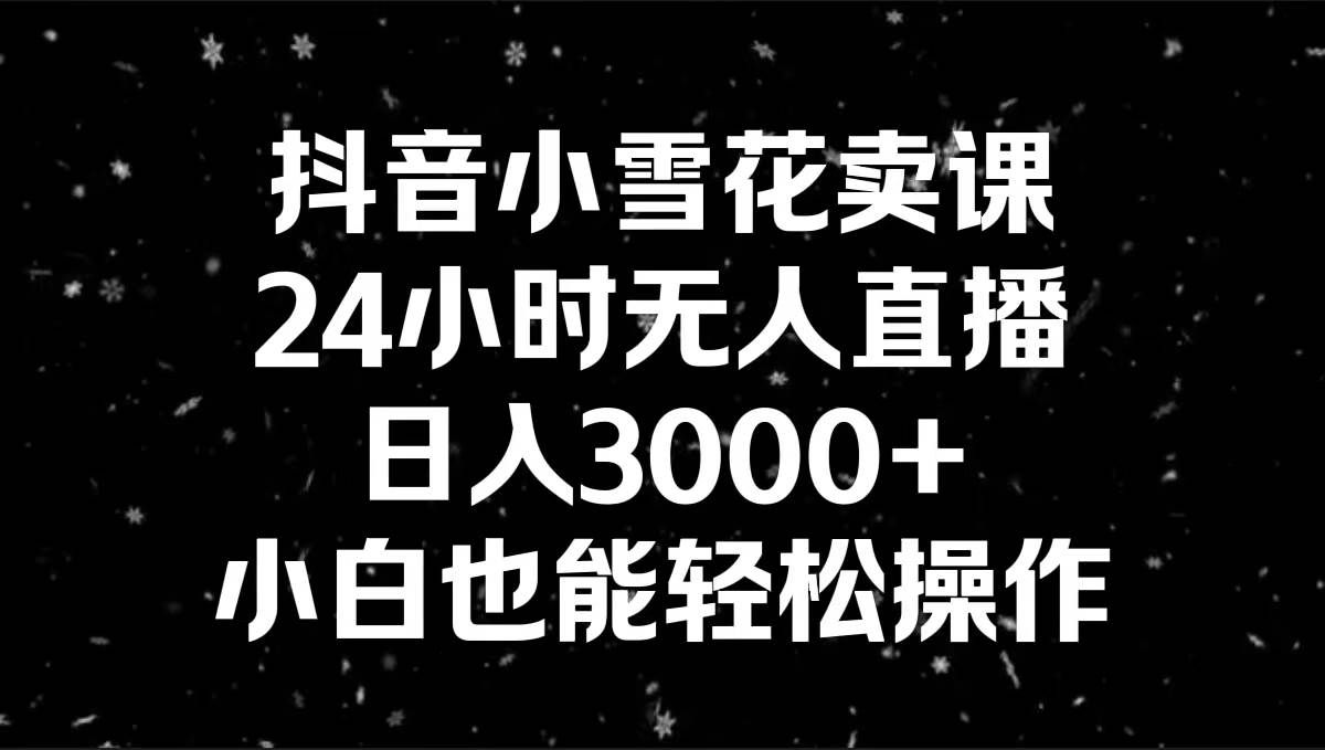 (8695期)抖音小雪花卖课,24小时无人直播,日入3000+,小白也能轻松操作-靠谱项目库