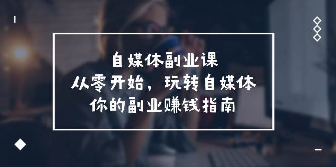 自媒体-副业课,从0开始,玩转自媒体——你的副业赚钱指南(58节课)-靠谱项目库