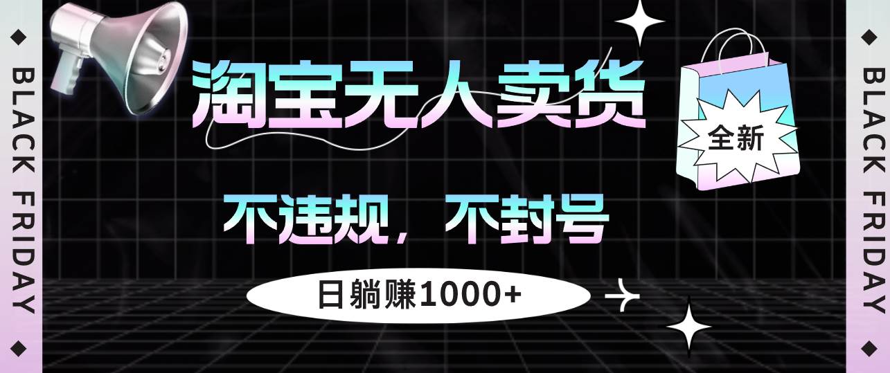 （12780期）淘宝无人卖货4，不违规不封号，简单无脑，日躺赚1000+-靠谱项目库