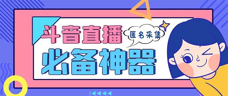 (8641期)最新斗音直播间采集,支持采集连麦匿名直播间,精准获客神器【采集脚本+…-靠谱项目库