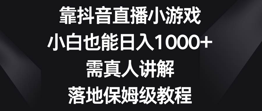 （8408期）靠抖音直播小游戏，小白也能日入1000+，需真人讲解，落地保姆级教程-靠谱项目库
